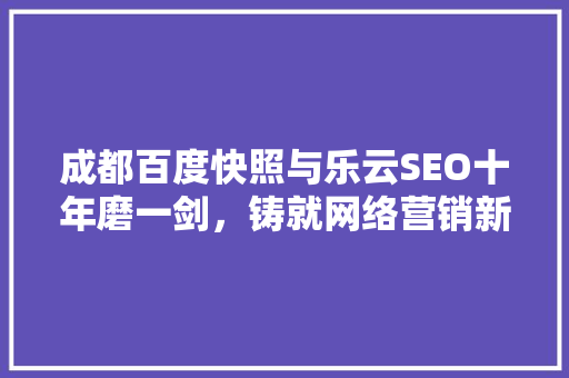 成都百度快照与乐云SEO十年磨一剑，铸就网络营销新篇章 百度SEO