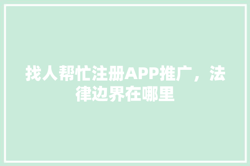 找人帮忙注册APP推广，法律边界在哪里 GoogleSEO