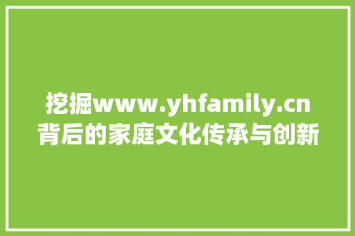 挖掘www.yhfamily.cn背后的家庭文化传承与创新 百度SEO