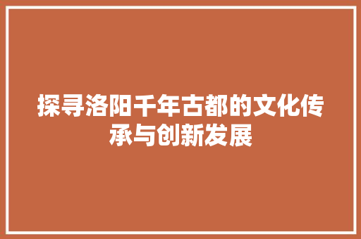 探寻洛阳千年古都的文化传承与创新发展 GoogleSEO