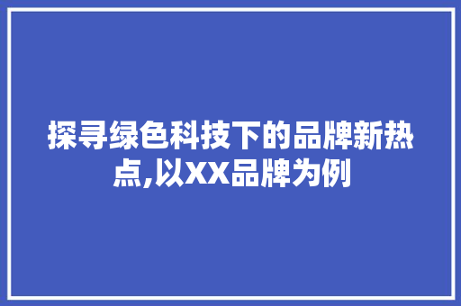 探寻绿色科技下的品牌新热点,以XX品牌为例 百度SEO