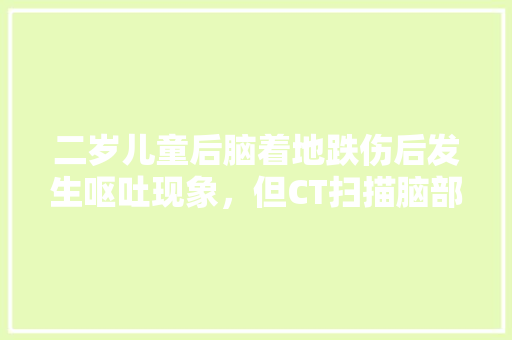 二岁儿童后脑着地跌伤后发生呕吐现象，但CT扫描脑部沒有发现不正常，但还吐，为什么「骨折以后为什么总想吐呢」 二岁儿童后脑着地跌伤后发生呕吐现象，但CT扫描脑部沒有发现不正常，但还吐，为什么「骨折以后为什么总想吐呢」 搜狗SEO