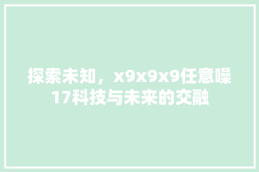 探索未知，x9x9x9任意噪17科技与未来的交融 百度SEO