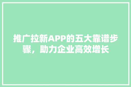 推广拉新APP的五大靠谱步骤，助力企业高效增长 必应SEO
