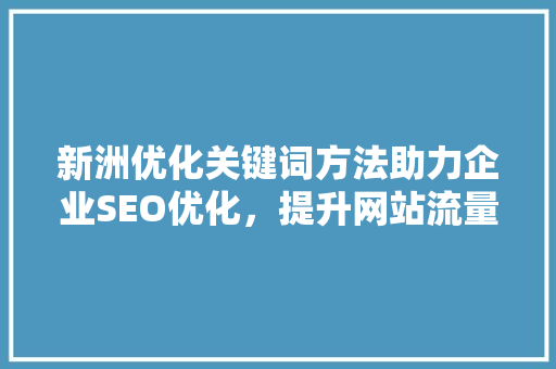 新洲优化关键词方法助力企业SEO优化，提升网站流量与转化率 搜狗SEO
