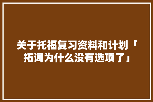 关于托福复习资料和计划「拓词为什么没有选项了」 关于托福复习资料和计划「拓词为什么没有选项了」 GoogleSEO