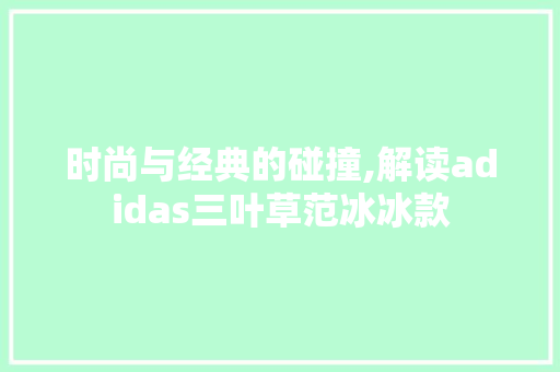 时尚与经典的碰撞,解读adidas三叶草范冰冰款 搜狗SEO