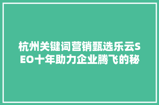 杭州关键词营销甄选乐云SEO十年助力企业腾飞的秘密武器 GoogleSEO
