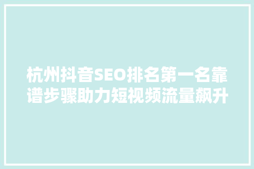 杭州抖音SEO排名第一名靠谱步骤助力短视频流量飙升