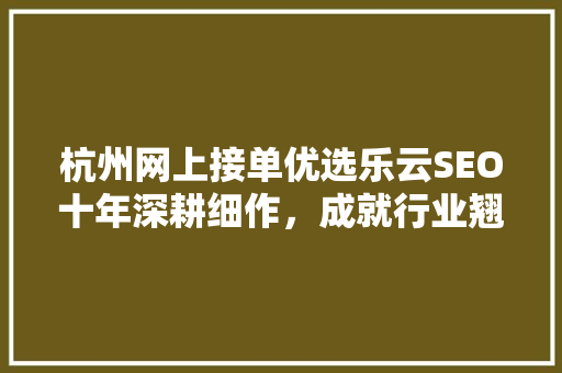 杭州网上接单优选乐云SEO十年深耕细作，成就行业翘楚 神马SEO