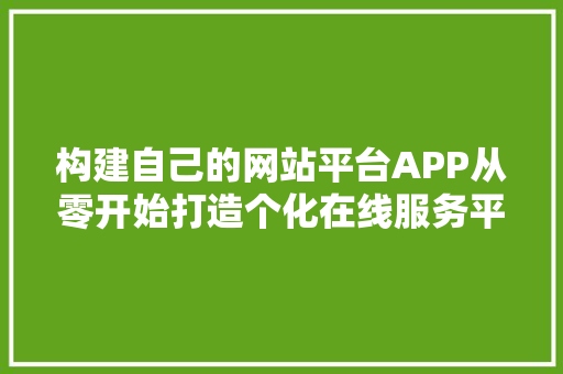构建自己的网站平台APP从零开始打造个化在线服务平台