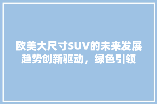 欧美大尺寸SUV的未来发展趋势创新驱动，绿色引领