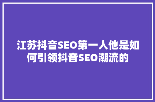 江苏抖音SEO第一人他是如何引领抖音SEO潮流的 神马SEO