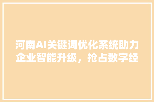 河南AI关键词优化系统助力企业智能升级，抢占数字经济先机