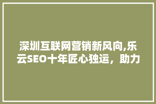 深圳互联网营销新风向,乐云SEO十年匠心独运，助力企业腾飞 必应SEO