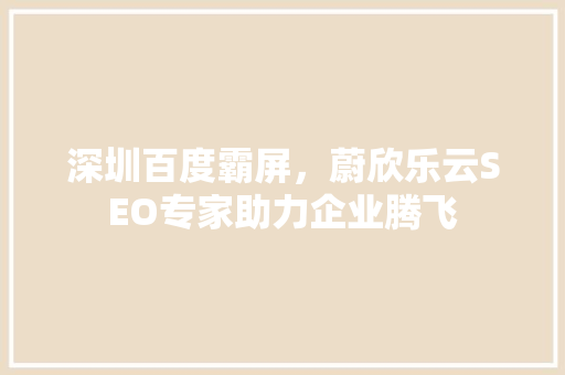 深圳百度霸屏，蔚欣乐云SEO专家助力企业腾飞 搜狗SEO