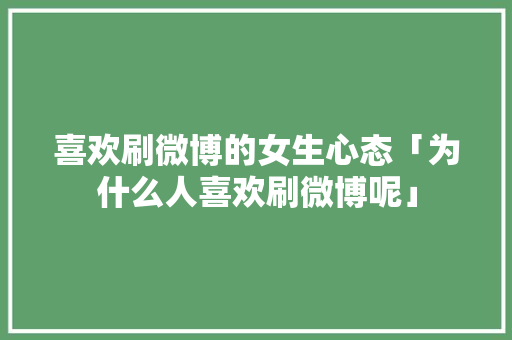 喜欢刷微博的女生心态「为什么人喜欢刷微博呢」 喜欢刷微博的女生心态「为什么人喜欢刷微博呢」 神马SEO