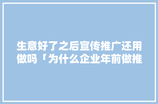 生意好了之后宣传推广还用做吗「为什么企业年前做推广赚钱」 生意好了之后宣传推广还用做吗「为什么企业年前做推广赚钱」 搜狗SEO