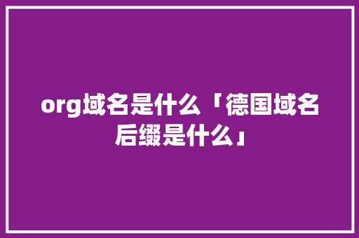 org域名是什么「德国域名后缀是什么」 org域名是什么「德国域名后缀是什么」 必应SEO