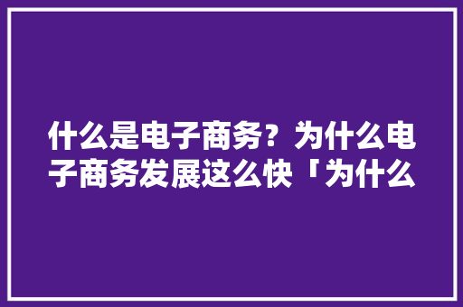 什么是电子商务？为什么电子商务发展这么快「为什么自建电子商务平台不能用」 什么是电子商务？为什么电子商务发展这么快「为什么自建电子商务平台不能用」 神马SEO