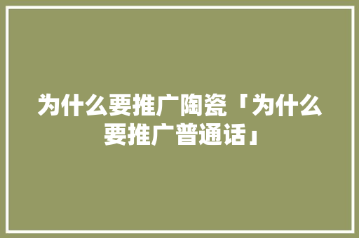 为什么要推广陶瓷「为什么要推广普通话」 为什么要推广陶瓷「为什么要推广普通话」 GoogleSEO