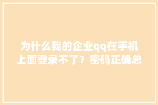 为什么我的企业qq在手机上面登录不了？密码正确总是提示密码错误「为什么我的qq是企业qq」 为什么我的企业qq在手机上面登录不了？密码正确总是提示密码错误「为什么我的qq是企业qq」 神马SEO