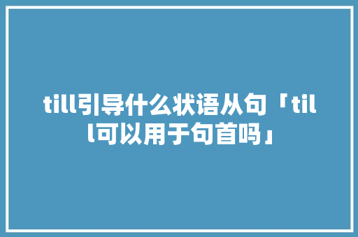 till引导什么状语从句「till可以用于句首吗」 till引导什么状语从句「till可以用于句首吗」 百度SEO