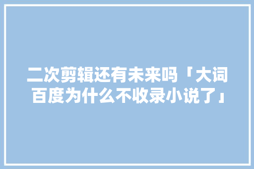 二次剪辑还有未来吗「大词百度为什么不收录小说了」 二次剪辑还有未来吗「大词百度为什么不收录小说了」 百度SEO