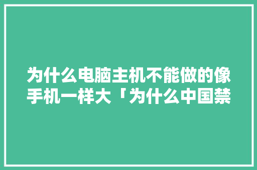 为什么电脑主机不能做的像手机一样大「为什么中国禁止卖游戏主机」 为什么电脑主机不能做的像手机一样大「为什么中国禁止卖游戏主机」 神马SEO