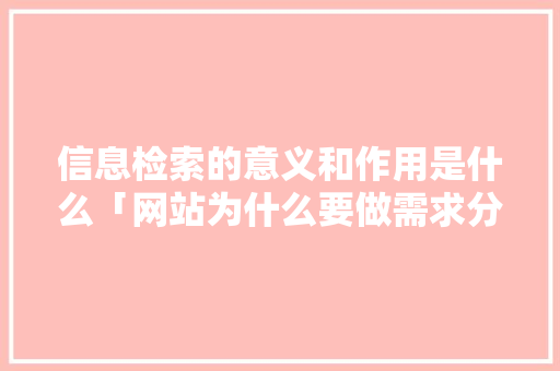 信息检索的意义和作用是什么「网站为什么要做需求分析呢」 信息检索的意义和作用是什么「网站为什么要做需求分析呢」 神马SEO