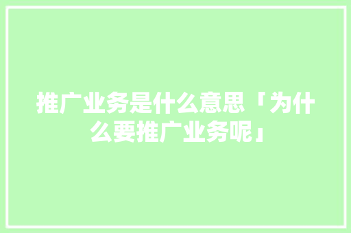 推广业务是什么意思「为什么要推广业务呢」 推广业务是什么意思「为什么要推广业务呢」 神马SEO