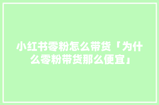 小红书零粉怎么带货「为什么零粉带货那么便宜」 小红书零粉怎么带货「为什么零粉带货那么便宜」 搜狗SEO