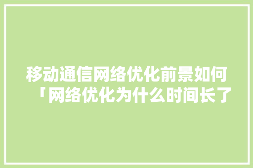 移动通信网络优化前景如何「网络优化为什么时间长了会卡顿」 移动通信网络优化前景如何「网络优化为什么时间长了会卡顿」 神马SEO