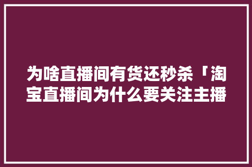 为啥直播间有货还秒杀「淘宝直播间为什么要关注主播」 为啥直播间有货还秒杀「淘宝直播间为什么要关注主播」 搜狗SEO