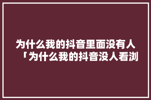 为什么我的抖音里面没有人「为什么我的抖音没人看浏览量不超过100」 神马SEO 为什么我的抖音里面没有人「为什么我的抖音没人看浏览量不超过100」 为什么我的抖音里面没有人「为什么我的抖音没人看浏览量不超过100」 神马SEO