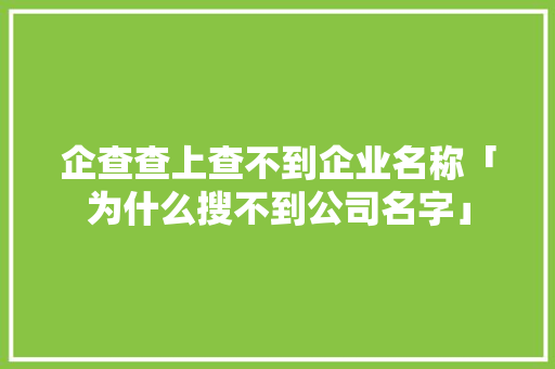 企查查上查不到企业名称「为什么搜不到公司名字」 企查查上查不到企业名称「为什么搜不到公司名字」 神马SEO