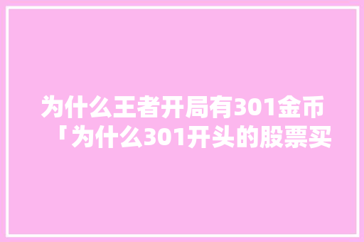 为什么王者开局有301金币「为什么301开头的股票买不了」 为什么王者开局有301金币「为什么301开头的股票买不了」 GoogleSEO