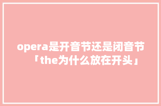 opera是开音节还是闭音节「the为什么放在开头」 opera是开音节还是闭音节「the为什么放在开头」 GoogleSEO