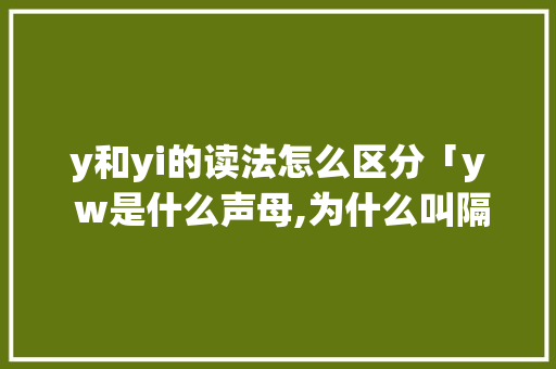 y和yi的读法怎么区分「y w是什么声母,为什么叫隔音字母」 y和yi的读法怎么区分「y w是什么声母,为什么叫隔音字母」 必应SEO