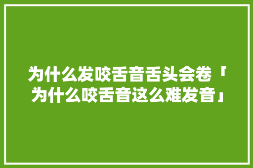 为什么发咬舌音舌头会卷「为什么咬舌音这么难发音」 为什么发咬舌音舌头会卷「为什么咬舌音这么难发音」 必应SEO
