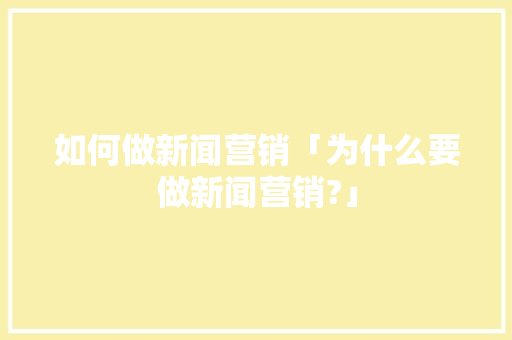 如何做新闻营销「为什么要做新闻营销?」 如何做新闻营销「为什么要做新闻营销?」 必应SEO