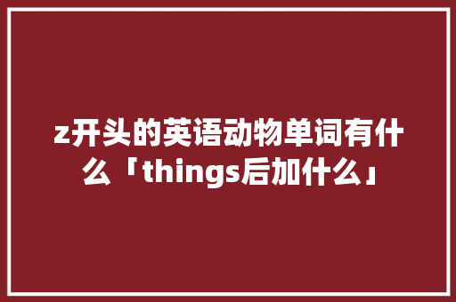z开头的英语动物单词有什么「things后加什么」