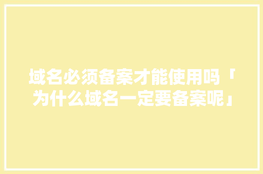 域名必须备案才能使用吗「为什么域名一定要备案呢」 域名必须备案才能使用吗「为什么域名一定要备案呢」 搜狗SEO