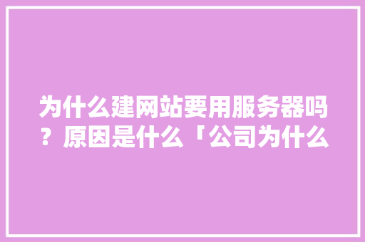 为什么建网站要用服务器吗？原因是什么「公司为什么要建站点呢」 为什么建网站要用服务器吗？原因是什么「公司为什么要建站点呢」 神马SEO