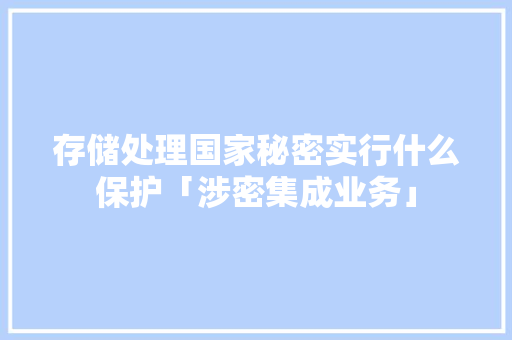 存储处理国家秘密实行什么保护「涉密集成业务」 存储处理国家秘密实行什么保护「涉密集成业务」 GoogleSEO
