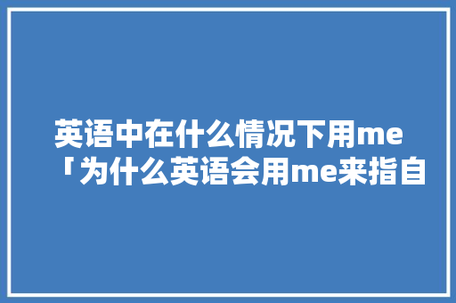 英语中在什么情况下用me「为什么英语会用me来指自己的名字」 英语中在什么情况下用me「为什么英语会用me来指自己的名字」 百度SEO