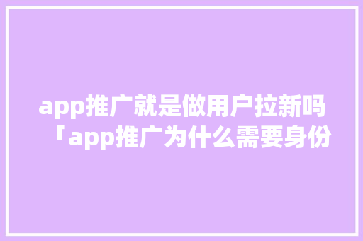 app推广就是做用户拉新吗「app推广为什么需要身份证」 app推广就是做用户拉新吗「app推广为什么需要身份证」 必应SEO