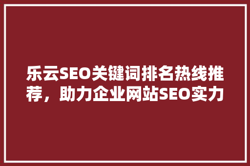 乐云SEO关键词排名热线推荐，助力企业网站SEO实力腾飞 必应SEO