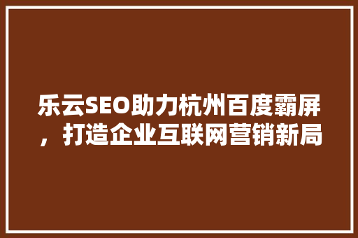 乐云SEO助力杭州百度霸屏，打造企业互联网营销新局面