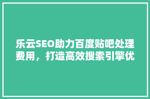 乐云SEO助力百度贴吧处理费用，打造高效搜索引擎优化解决方法 必应SEO